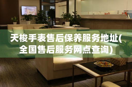 天梭手表售后保养服务地址(全国售后服务网点查询)