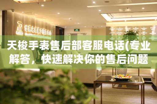 天梭手表售后部客服电话(专业解答，快速解决你的售后问题)