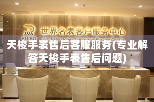 天梭手表售后客服服务(专业解答天梭手表售后问题)