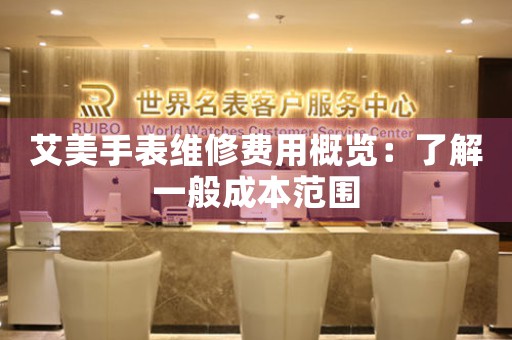 艾美手表维修费用概览：了解一般成本范围