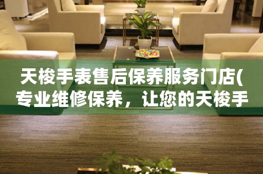 天梭手表售后保养服务门店(专业维修保养，让您的天梭手表更持久)