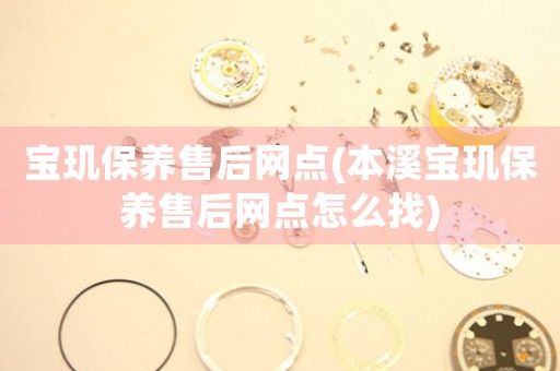 宝玑保养售后网点(本溪宝玑保养售后网点怎么找)