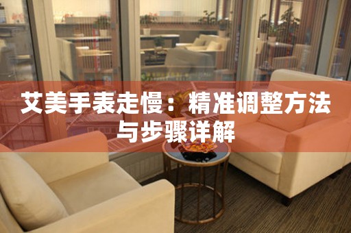 艾美手表走慢：精准调整方法与步骤详解