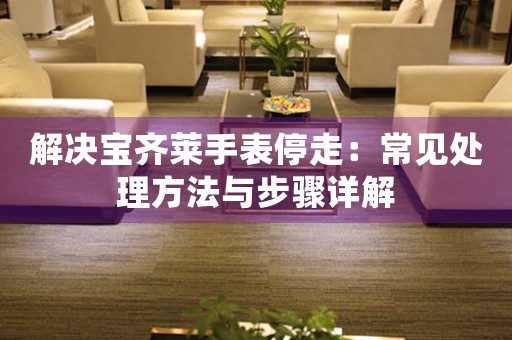 解决宝齐莱手表停走：常见处理方法与步骤详解