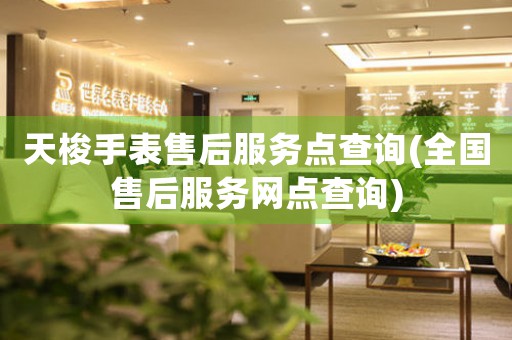 天梭手表售后服务点查询(全国售后服务网点查询)