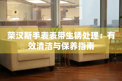 荣汉斯手表表带生锈处理：有效清洁与保养指南