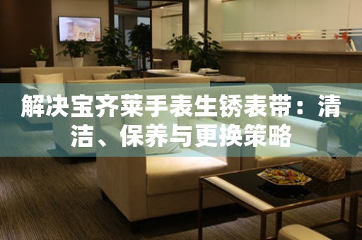 解决宝齐莱手表生锈表带：清洁、保养与更换策略
