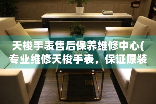 天梭手表售后保养维修中心(专业维修天梭手表，保证原装配件，质量有保障)