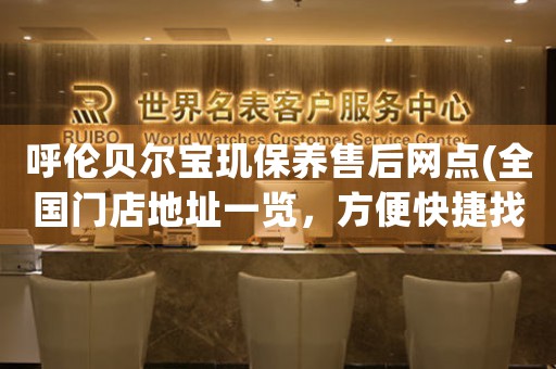 呼伦贝尔宝玑保养售后网点(全国门店地址一览，方便快捷找到宝玑售后服务)
