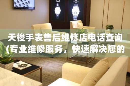 天梭手表售后维修店电话查询(专业维修服务，快速解决您的手表问题)