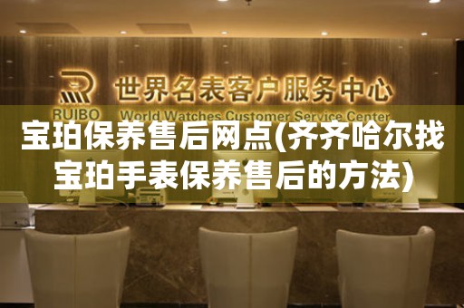 宝珀保养售后网点(齐齐哈尔找宝珀手表保养售后的方法)