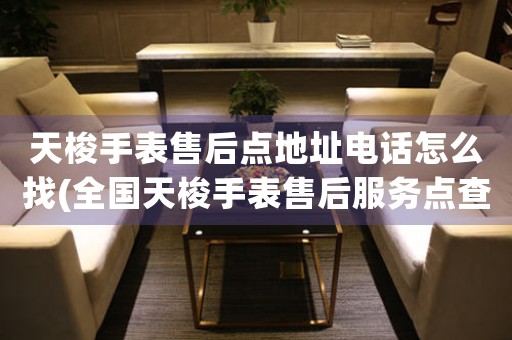 天梭手表售后点地址电话怎么找(全国天梭手表售后服务点查询方法)