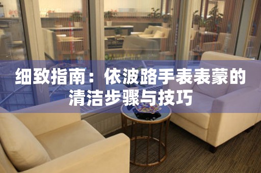 细致指南：依波路手表表蒙的清洁步骤与技巧