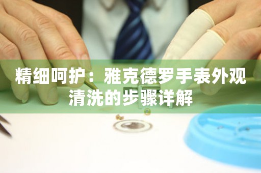精细呵护：雅克德罗手表外观清洗的步骤详解