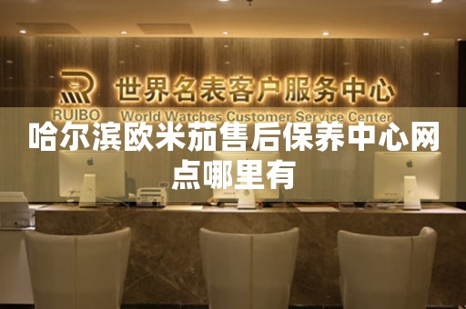 哈尔滨欧米茄售后保养中心网点哪里有