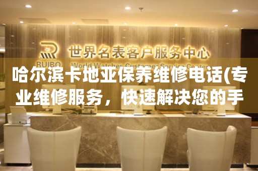 哈尔滨卡地亚保养维修电话(专业维修服务，快速解决您的手表问题)