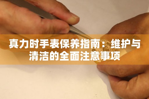 真力时手表保养指南：维护与清洁的全面注意事项
