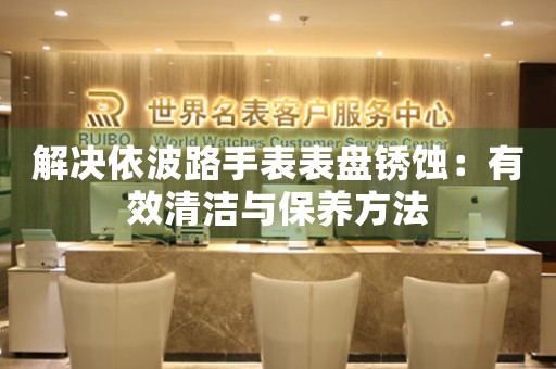 解决依波路手表表盘锈蚀：有效清洁与保养方法