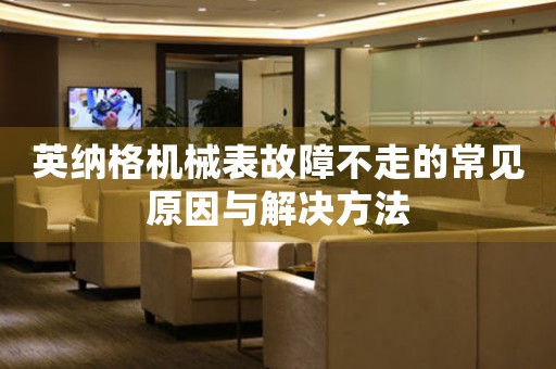 英纳格机械表故障不走的常见原因与解决方法