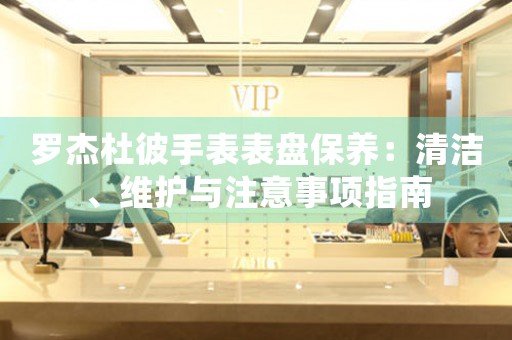 罗杰杜彼手表表盘保养：清洁、维护与注意事项指南