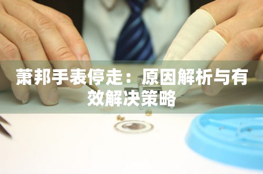 萧邦手表停走：原因解析与有效解决策略