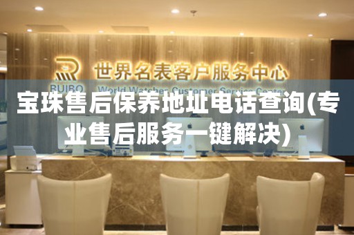 宝珠售后保养地址电话查询(专业售后服务一键解决)