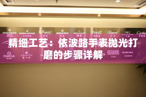 精细工艺：依波路手表抛光打磨的步骤详解
