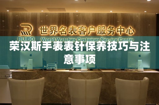 荣汉斯手表表针保养技巧与注意事项