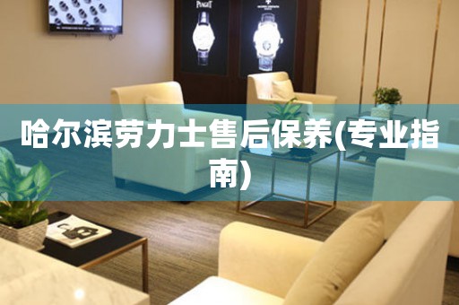 哈尔滨劳力士售后保养(专业指南)