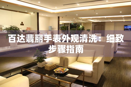 百达翡丽手表外观清洗：细致步骤指南