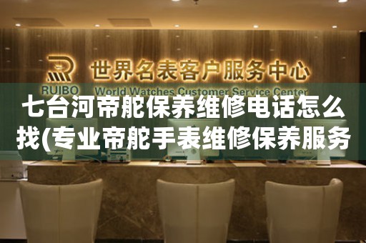 七台河帝舵保养维修电话怎么找(专业帝舵手表维修保养服务)