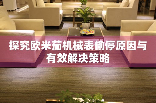 探究欧米茄机械表偷停原因与有效解决策略