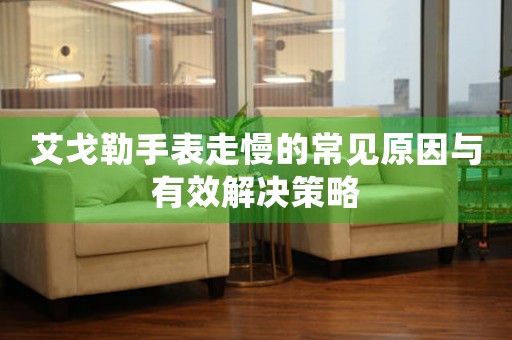 艾戈勒手表走慢的常见原因与有效解决策略