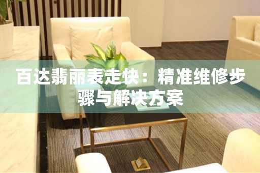 百达翡丽表走快：精准维修步骤与解决方案