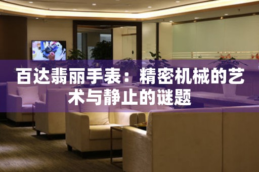百达翡丽手表：精密机械的艺术与静止的谜题
