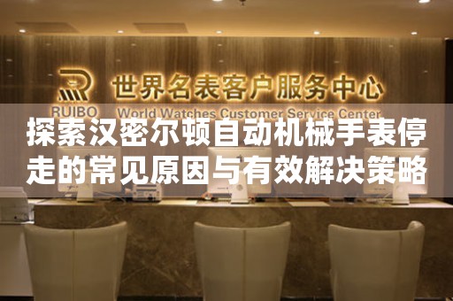 探索汉密尔顿自动机械手表停走的常见原因与有效解决策略