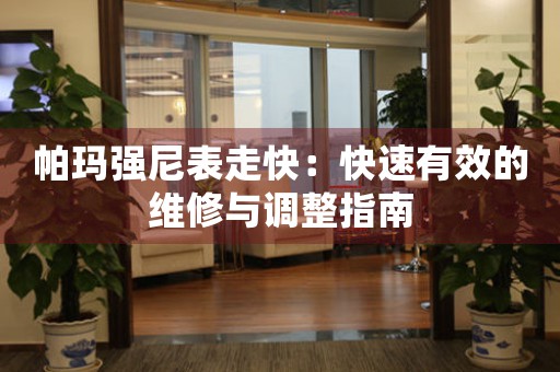 帕玛强尼表走快：快速有效的维修与调整指南