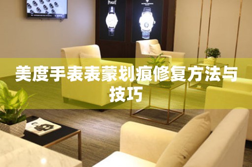 美度手表表蒙划痕修复方法与技巧