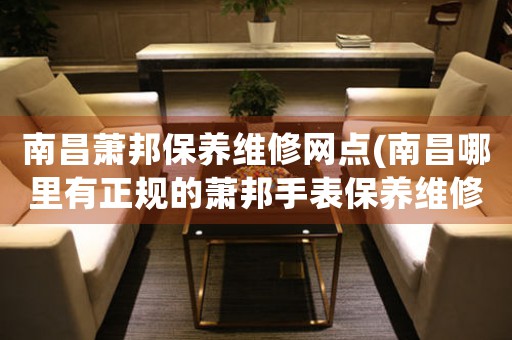 南昌萧邦保养维修网点(南昌哪里有正规的萧邦手表保养维修店)