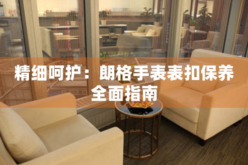 精细呵护：朗格手表表扣保养全面指南