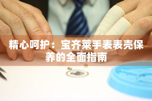 精心呵护：宝齐莱手表表壳保养的全面指南