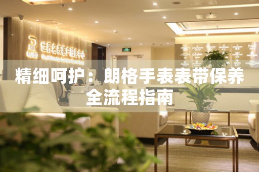 精细呵护：朗格手表表带保养全流程指南