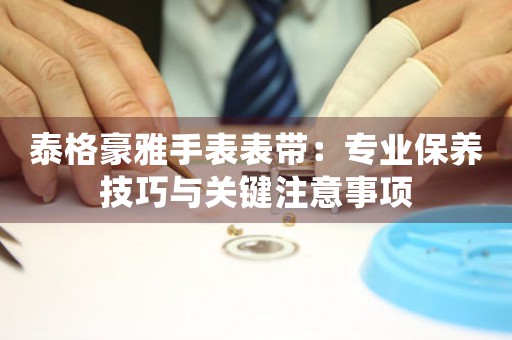 泰格豪雅手表表带：专业保养技巧与关键注意事项