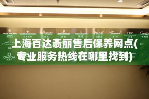 上海百达翡丽售后保养网点(专业服务热线在哪里找到)