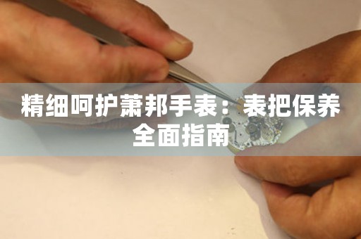 精细呵护萧邦手表：表把保养全面指南