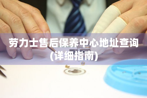 劳力士售后保养中心地址查询(详细指南)