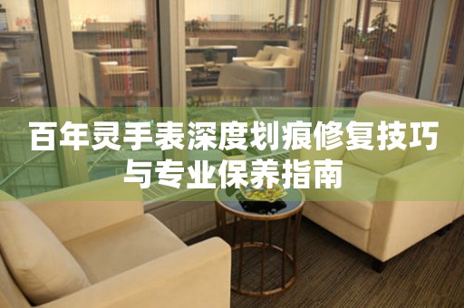 百年灵手表深度划痕修复技巧与专业保养指南
