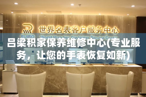 吕梁积家保养维修中心(专业服务，让您的手表恢复如新)