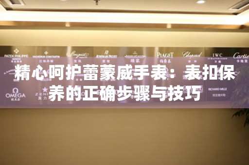 精心呵护蕾蒙威手表：表扣保养的正确步骤与技巧