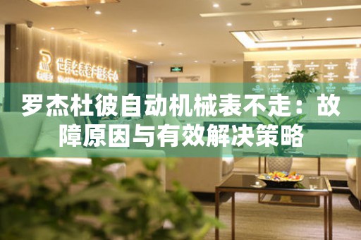 罗杰杜彼自动机械表不走：故障原因与有效解决策略